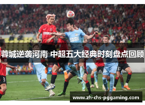 蓉城逆袭河南 中超五大经典时刻盘点回顾