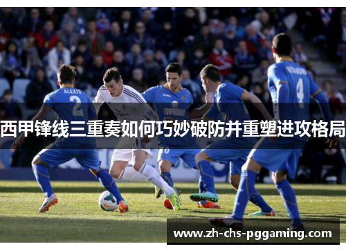 西甲锋线三重奏如何巧妙破防并重塑进攻格局