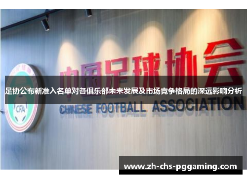 足协公布新准入名单对各俱乐部未来发展及市场竞争格局的深远影响分析