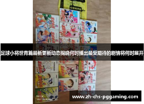 足球小将世青篇最新更新动态揭晓何时播出最受期待的剧情将何时展开