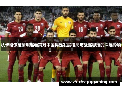 从卡塔尔足球崛起看其对中国男足发展格局与战略思维的深远影响