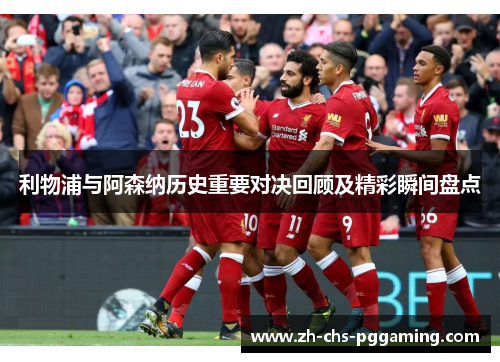 利物浦与阿森纳历史重要对决回顾及精彩瞬间盘点