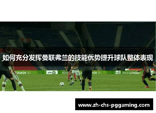 如何充分发挥曼联弗兰的技能优势提升球队整体表现