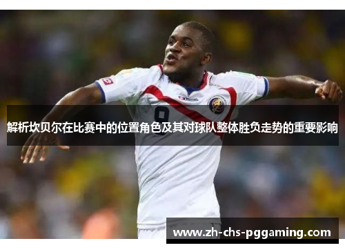 解析坎贝尔在比赛中的位置角色及其对球队整体胜负走势的重要影响