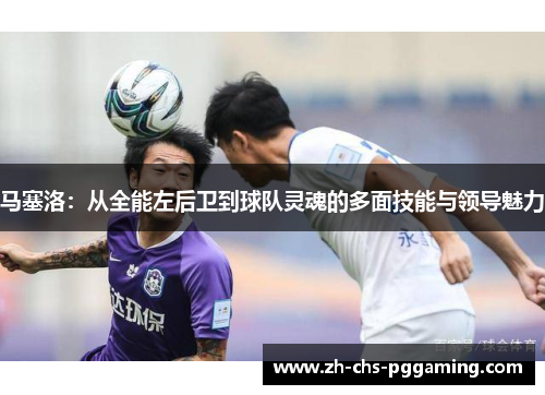 马塞洛：从全能左后卫到球队灵魂的多面技能与领导魅力
