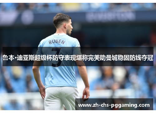 鲁本·迪亚斯超级杯防守表现堪称完美助曼城稳固防线夺冠