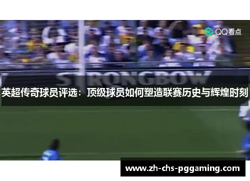 英超传奇球员评选：顶级球员如何塑造联赛历史与辉煌时刻