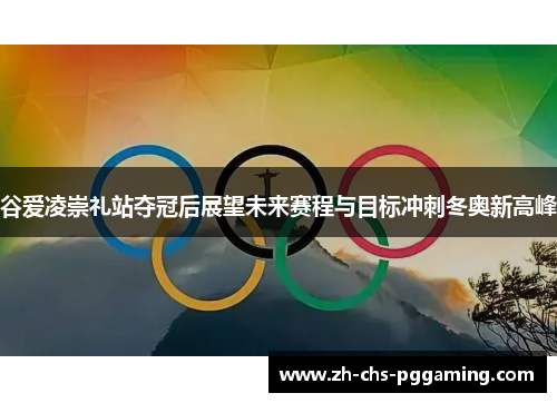 谷爱凌崇礼站夺冠后展望未来赛程与目标冲刺冬奥新高峰