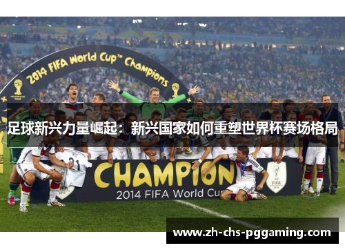 足球新兴力量崛起：新兴国家如何重塑世界杯赛场格局