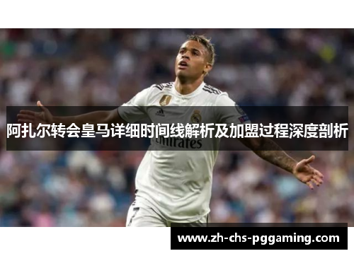 阿扎尔转会皇马详细时间线解析及加盟过程深度剖析