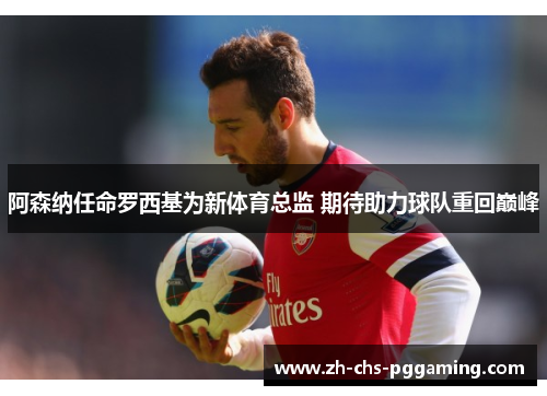 阿森纳任命罗西基为新体育总监 期待助力球队重回巅峰