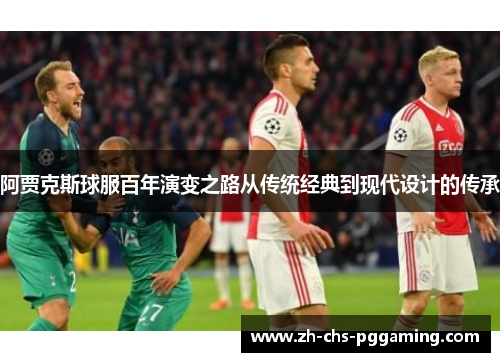 阿贾克斯球服百年演变之路从传统经典到现代设计的传承
