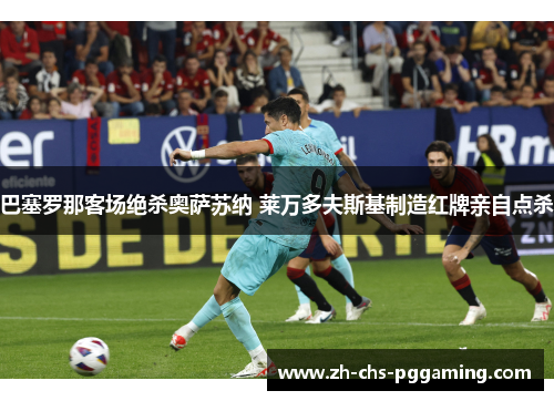 巴塞罗那客场绝杀奥萨苏纳 莱万多夫斯基制造红牌亲自点杀