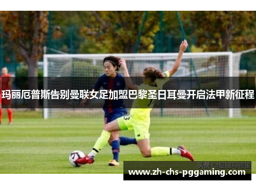 玛丽厄普斯告别曼联女足加盟巴黎圣日耳曼开启法甲新征程