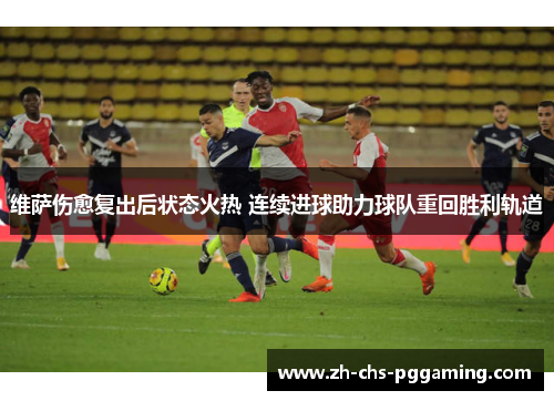 维萨伤愈复出后状态火热 连续进球助力球队重回胜利轨道 维萨伤愈复出后状态火热 连续进球助力球队重回胜利轨道