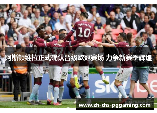 阿斯顿维拉正式确认晋级欧冠赛场 力争新赛季辉煌