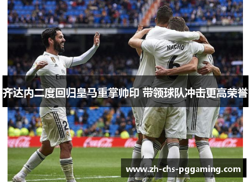 齐达内二度回归皇马重掌帅印 带领球队冲击更高荣誉