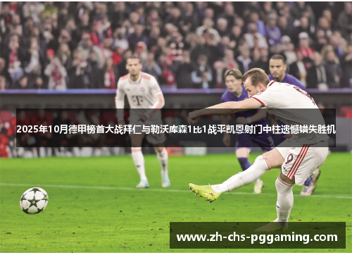 2025年10月德甲榜首大战拜仁与勒沃库森1比1战平凯恩射门中柱遗憾错失胜机