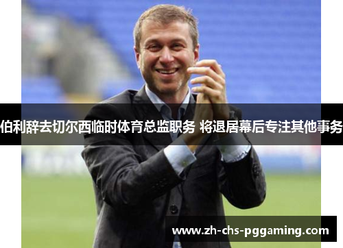 伯利辞去切尔西临时体育总监职务 将退居幕后专注其他事务