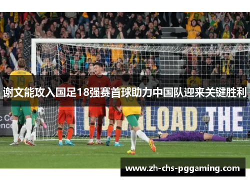 谢文能攻入国足18强赛首球助力中国队迎来关键胜利